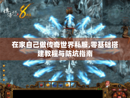 在家自己做传奇世界私服,零基础搭建教程与防坑指南