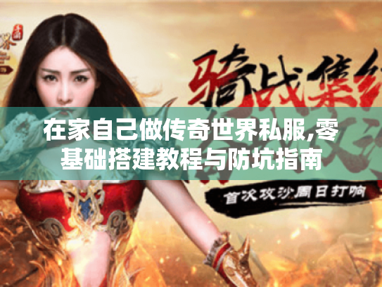 在家自己做传奇世界私服,零基础搭建教程与防坑指南