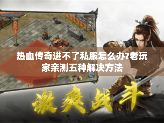 热血传奇进不了私服怎么办?老玩家亲测五种解决方法 热血传奇进不了私服怎么办?老玩家亲测五种解决方法