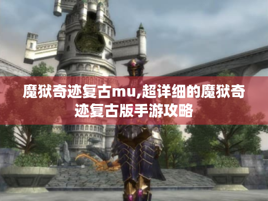 魔狱奇迹复古mu,超详细的魔狱奇迹复古版手游攻略
