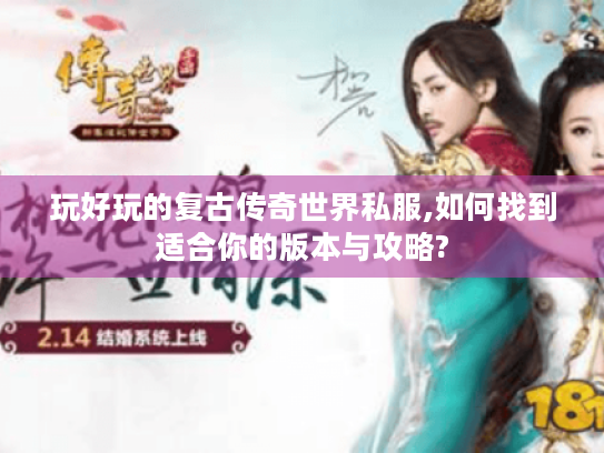 玩好玩的复古传奇世界私服,如何找到适合你的版本与攻略? 玩好玩的复古传奇世界私服,如何找到适合你的版本与攻略?