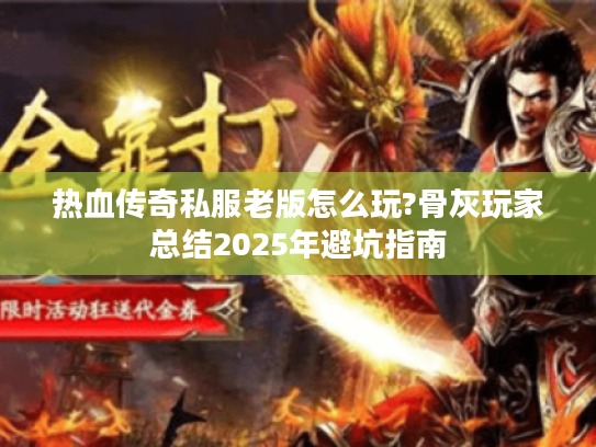 热血传奇私服老版怎么玩?骨灰玩家总结2025年避坑指南