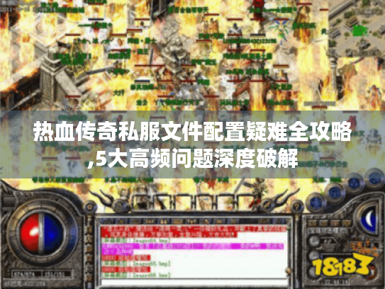热血传奇私服文件配置疑难全攻略,5大高频问题深度破解