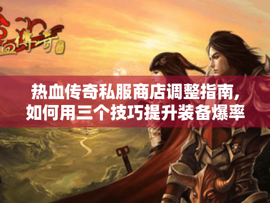 热血传奇私服商店调整指南,如何用三个技巧提升装备爆率?
