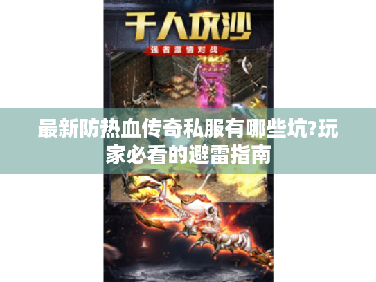 最新防热血传奇私服有哪些坑?玩家必看的避雷指南
