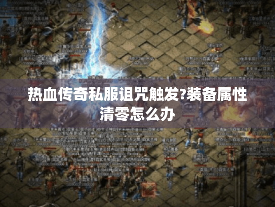 热血传奇私服诅咒触发?装备属性清零怎么办 热血传奇私服诅咒触发?装备属性清零怎么办
