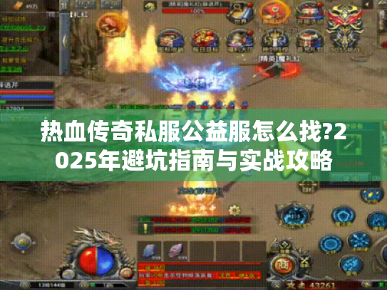 热血传奇私服公益服怎么找?2025年避坑指南与实战攻略 热血传奇私服公益服怎么找?2025年避坑指南与实战攻略