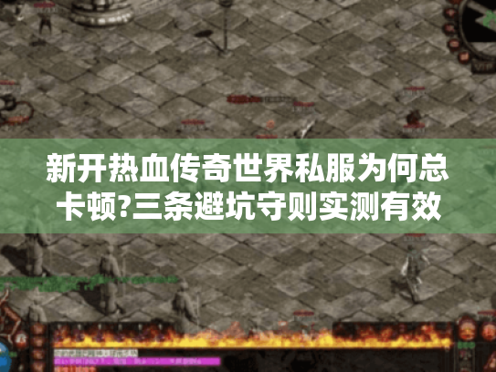 新开热血传奇世界私服为何总卡顿?三条避坑守则实测有效