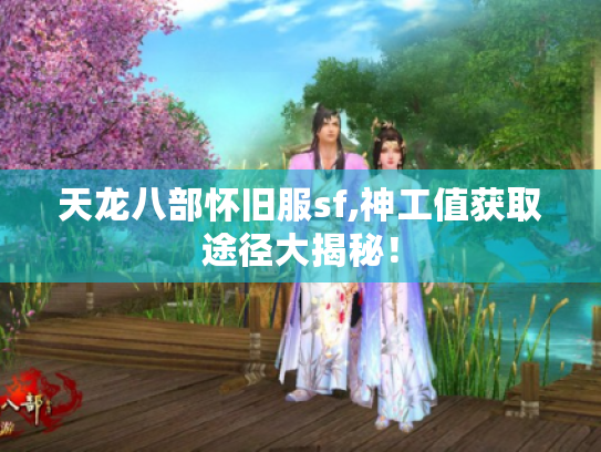天龙八部怀旧服sf,神工值获取途径大揭秘！