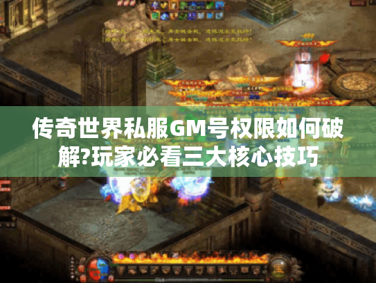 传奇世界私服GM号权限如何破解?玩家必看三大核心技巧