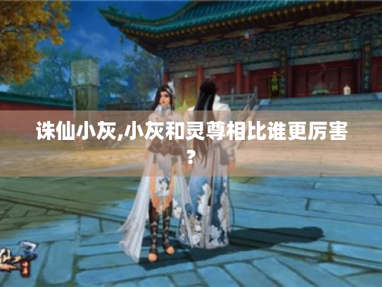 诛仙小灰,小灰和灵尊相比谁更厉害? 诛仙小灰,小灰和灵尊相比谁更厉害?