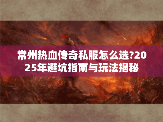 常州热血传奇私服怎么选?2025年避坑指南与玩法揭秘 常州热血传奇私服怎么选?2025年避坑指南与玩法揭秘