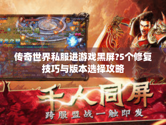 传奇世界私服进游戏黑屏?5个修复技巧与版本选择攻略 传奇世界私服进游戏黑屏?5个修复技巧与版本选择攻略