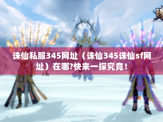 诛仙私服345网址（诛仙345诛仙sf网址）在哪?快来一探究竟！