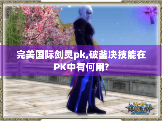 完美国际剑灵pk,破釜决技能在PK中有何用? 完美国际剑灵pk,破釜决技能在PK中有何用?