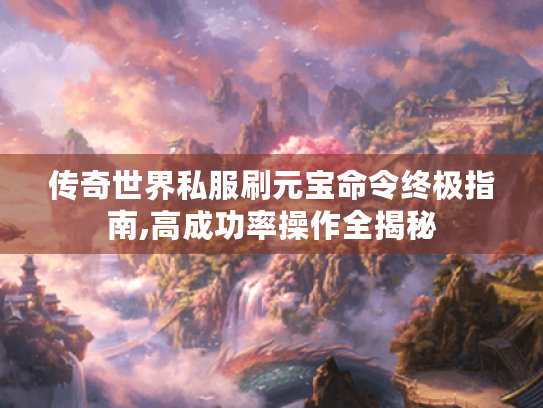 传奇世界私服刷元宝命令终极指南,高成功率操作全揭秘 传奇世界私服刷元宝命令终极指南,高成功率操作全揭秘