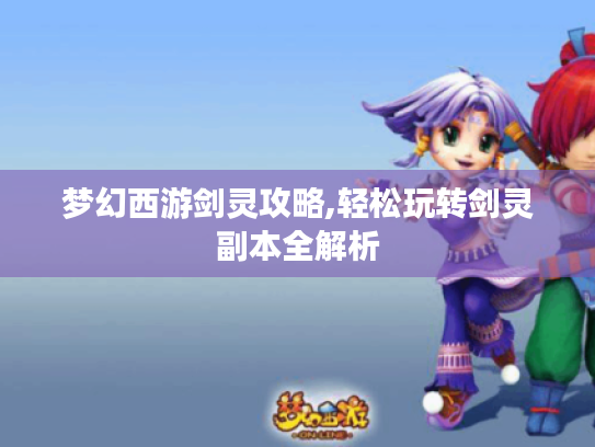 梦幻西游剑灵攻略,轻松玩转剑灵副本全解析