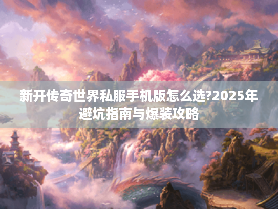 新开传奇世界私服手机版怎么选?2025年避坑指南与爆装攻略 新开传奇世界私服手机版怎么选?2025年避坑指南与爆装攻略