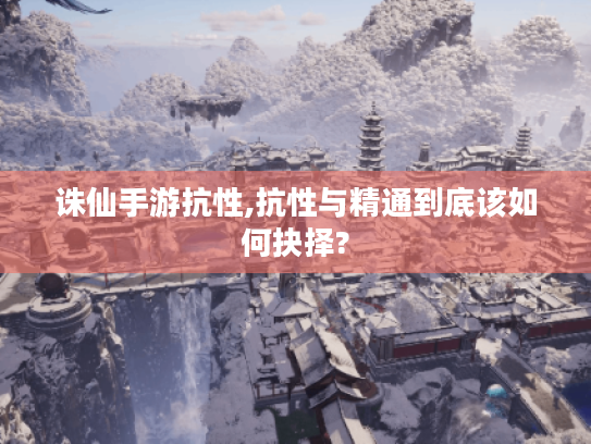 诛仙手游抗性,抗性与精通到底该如何抉择?