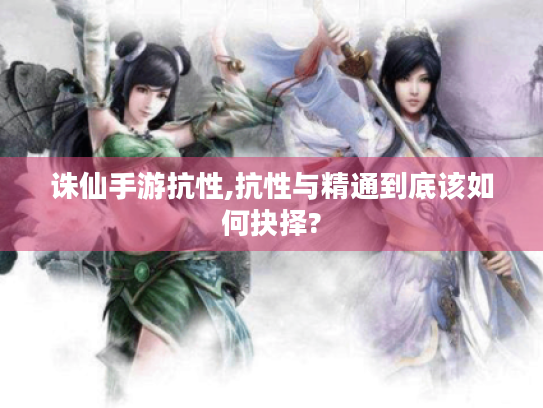 诛仙手游抗性,抗性与精通到底该如何抉择?