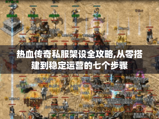 热血传奇私服架设全攻略,从零搭建到稳定运营的七个步骤
