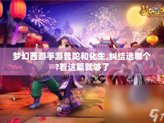 梦幻西游手游普陀和化生,纠结选哪个?看这篇就够了 梦幻西游手游普陀和化生,纠结选哪个?看这篇就够了