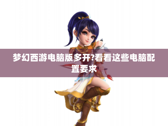 梦幻西游电脑版多开?看看这些电脑配置要求