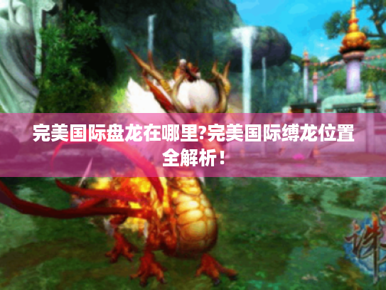 完美国际盘龙在哪里?完美国际缚龙位置全解析！