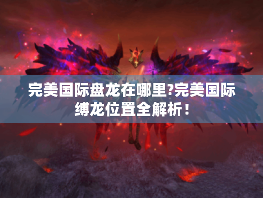 完美国际盘龙在哪里?完美国际缚龙位置全解析！