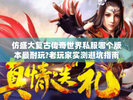 仿盛大复古传奇世界私服哪个版本最耐玩?老玩家实测避坑指南 仿盛大复古传奇世界私服哪个版本最耐玩?老玩家实测避坑指南