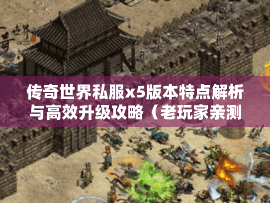 传奇世界私服x5版本特点解析与高效升级攻略（老玩家亲测）