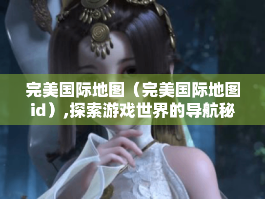 完美国际地图(完美国际地图id),探索游戏世界的导航秘籍 完美国际地图(完美国际地图id),探索游戏世界的导航秘籍