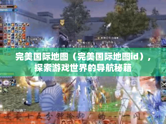 完美国际地图(完美国际地图id),探索游戏世界的导航秘籍 完美国际地图(完美国际地图id),探索游戏世界的导航秘籍