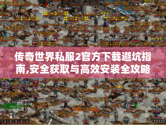 传奇世界私服2官方下载避坑指南,安全获取与高效安装全攻略