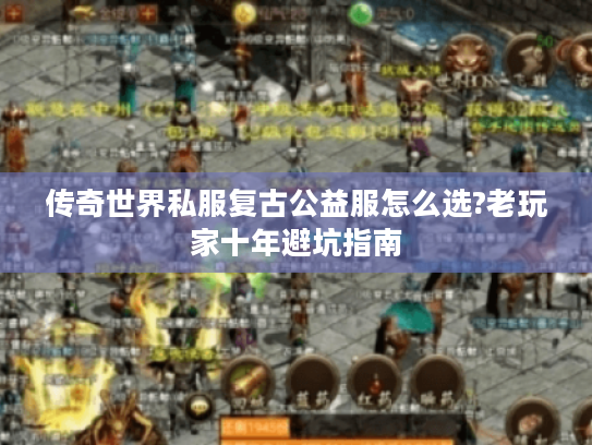 传奇世界私服复古公益服怎么选?老玩家十年避坑指南