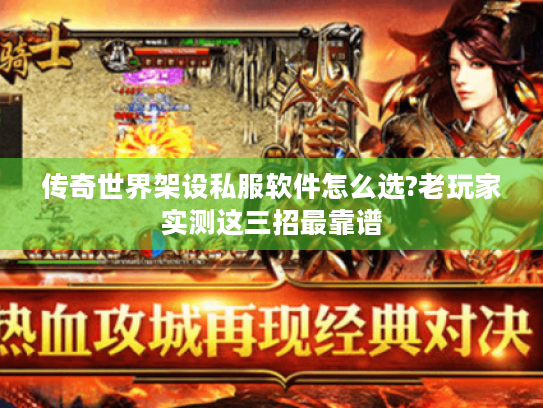传奇世界架设私服软件怎么选?老玩家实测这三招最靠谱