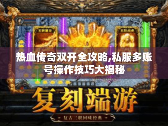 热血传奇双开全攻略,私服多账号操作技巧大揭秘 热血传奇双开全攻略,私服多账号操作技巧大揭秘