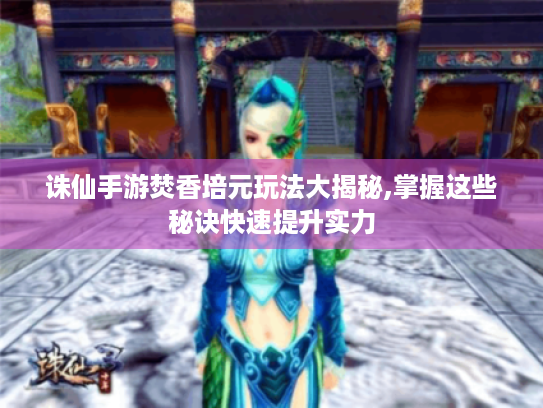 诛仙手游焚香培元玩法大揭秘,掌握这些秘诀快速提升实力