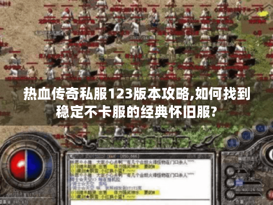 热血传奇私服123版本攻略,如何找到稳定不卡服的经典怀旧服?