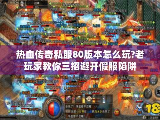 热血传奇私服80版本怎么玩?老玩家教你三招避开假服陷阱