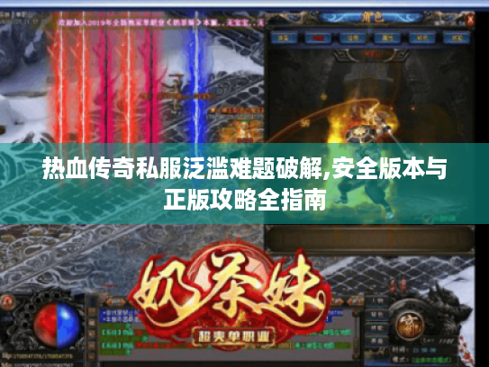 热血传奇私服泛滥难题破解,安全版本与正版攻略全指南