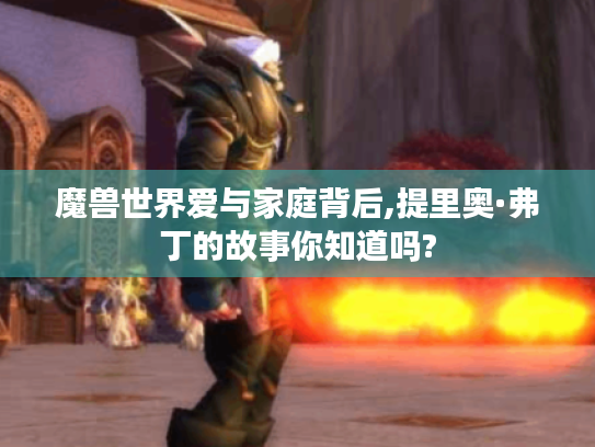 魔兽世界爱与家庭背后,提里奥·弗丁的故事你知道吗?