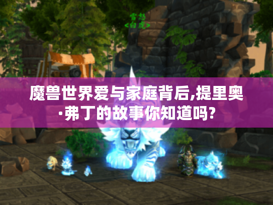 魔兽世界爱与家庭背后,提里奥·弗丁的故事你知道吗?
