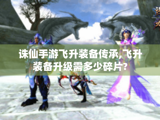 诛仙手游飞升装备传承,飞升装备升级需多少碎片?