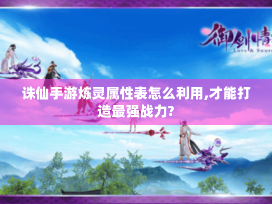 诛仙手游炼灵属性表怎么利用,才能打造最强战力?