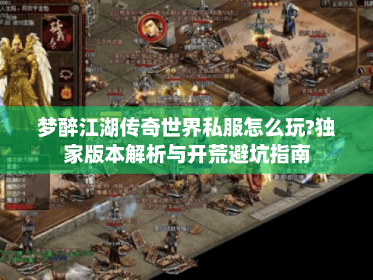 梦醉江湖传奇世界私服怎么玩?独家版本解析与开荒避坑指南 梦醉江湖传奇世界私服怎么玩?独家版本解析与开荒避坑指南