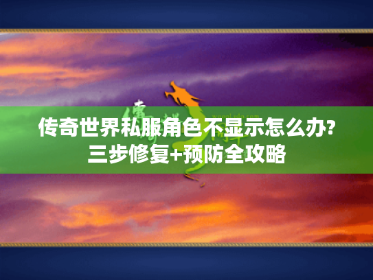 传奇世界私服角色不显示怎么办?三步修复+预防全攻略