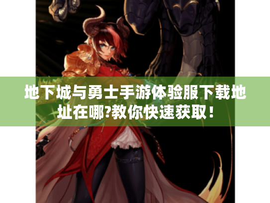 地下城与勇士手游体验服下载地址在哪?教你快速获取！