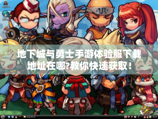 地下城与勇士手游体验服下载地址在哪?教你快速获取！