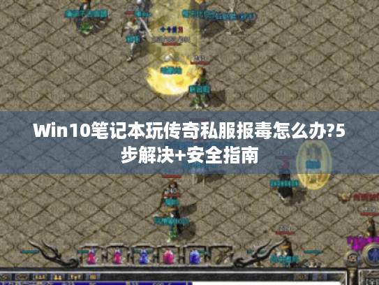 Win10笔记本玩传奇私服报毒怎么办?5步解决+安全指南 Win10笔记本玩传奇私服报毒怎么办?5步解决+安全指南
